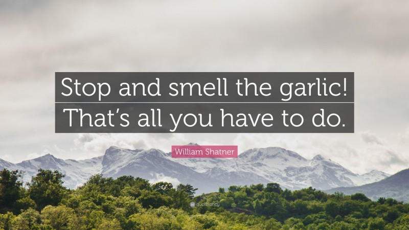 William Shatner Quote: “Stop and smell the garlic! That’s all you have to do.”