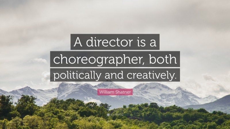 William Shatner Quote: “A director is a choreographer, both politically and creatively.”