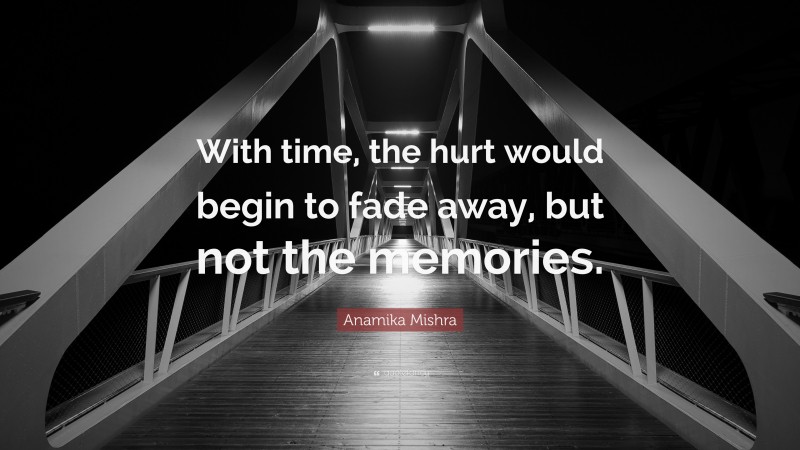 Anamika Mishra Quote: “With time, the hurt would begin to fade away, but not the memories.”