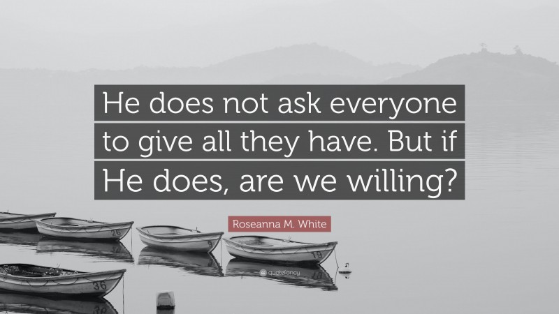 Roseanna M. White Quote: “He does not ask everyone to give all they have. But if He does, are we willing?”