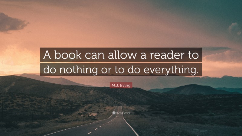 M.J. Irving Quote: “A book can allow a reader to do nothing or to do everything.”