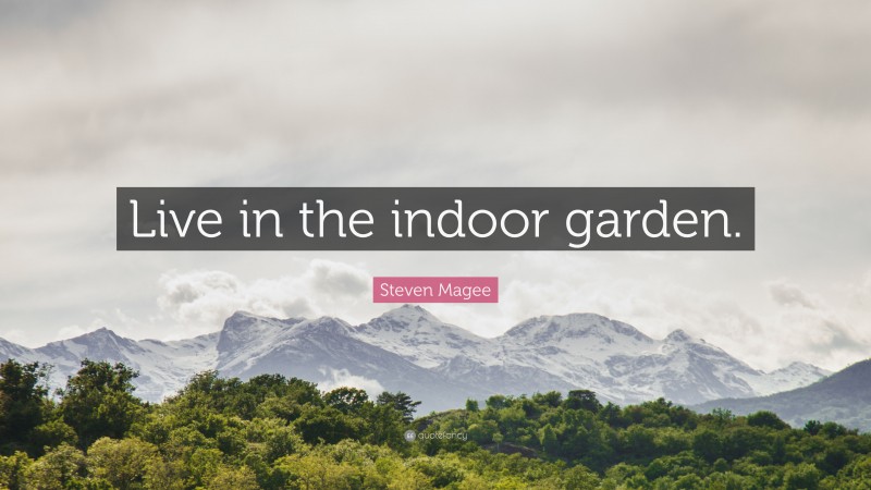 Steven Magee Quote: “Live in the indoor garden.”