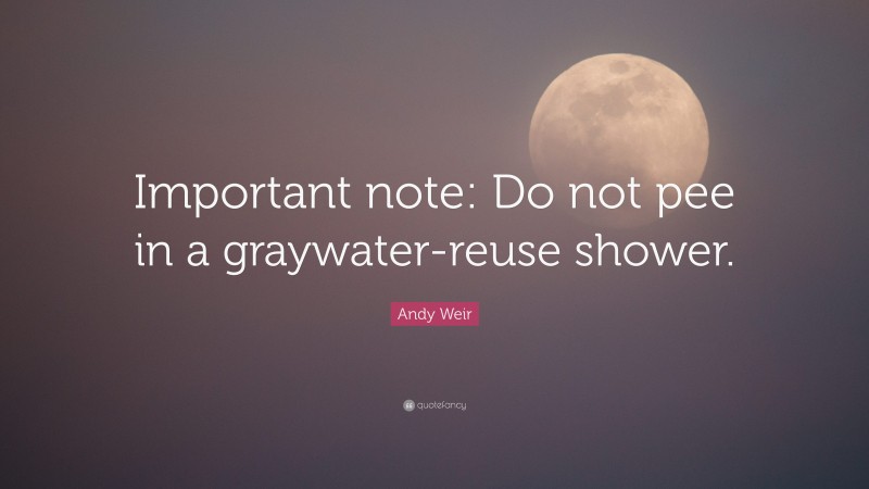 Andy Weir Quote: “Important note: Do not pee in a graywater-reuse shower.”