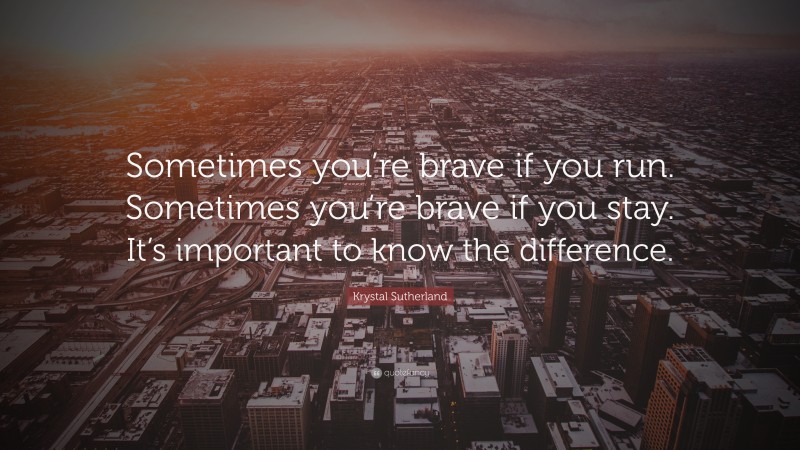 Krystal Sutherland Quote: “Sometimes you’re brave if you run. Sometimes you’re brave if you stay. It’s important to know the difference.”