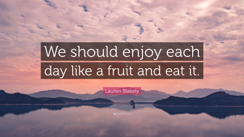 Lauren Blakely Quote: “We should enjoy each day like a fruit and eat it.”