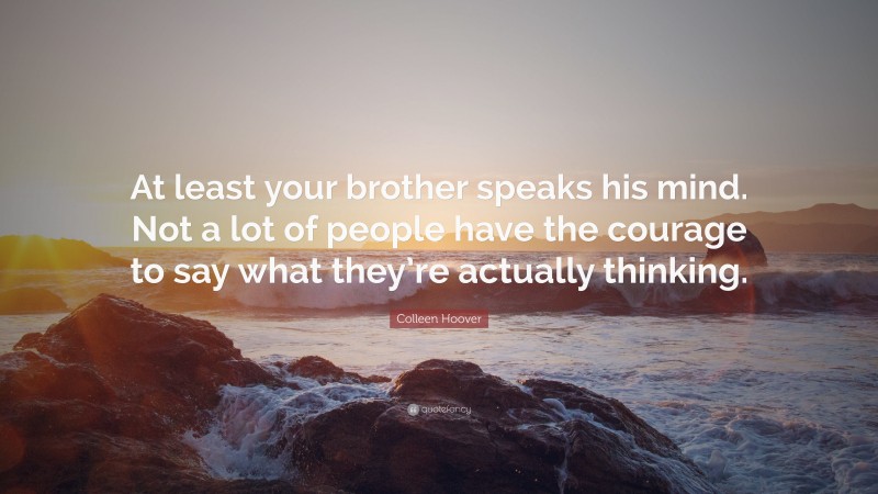 Colleen Hoover Quote: “At least your brother speaks his mind. Not a lot of people have the courage to say what they’re actually thinking.”