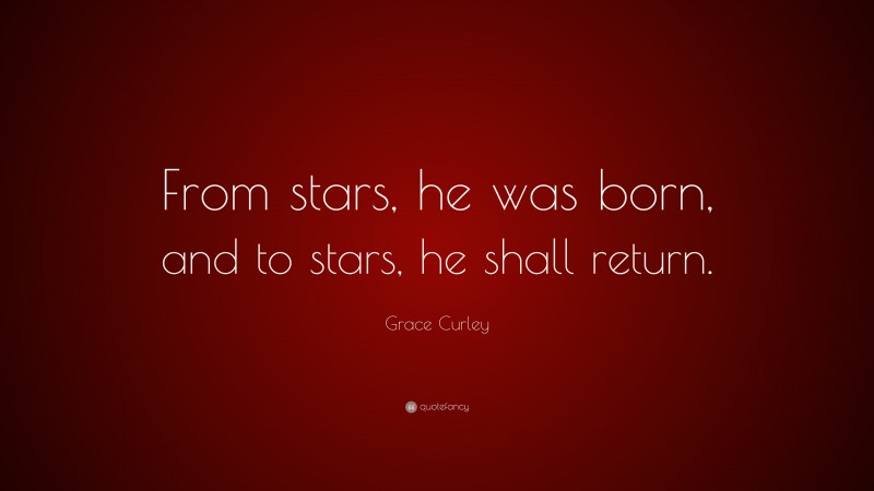 Grace Curley Quote: “From stars, he was born, and to stars, he shall return.”