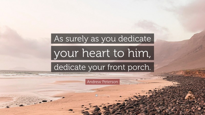 Andrew Peterson Quote: “As surely as you dedicate your heart to him, dedicate your front porch.”