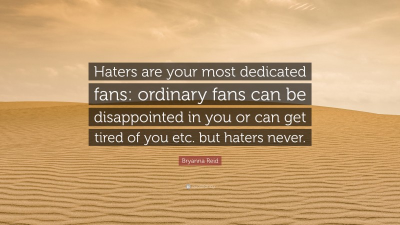 Bryanna Reid Quote: “Haters are your most dedicated fans: ordinary fans can be disappointed in you or can get tired of you etc. but haters never.”