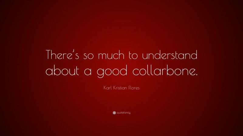 Karl Kristian Flores Quote: “There’s so much to understand about a good collarbone.”