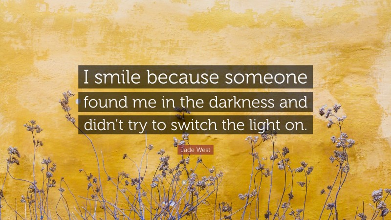 Jade West Quote: “I smile because someone found me in the darkness and didn’t try to switch the light on.”