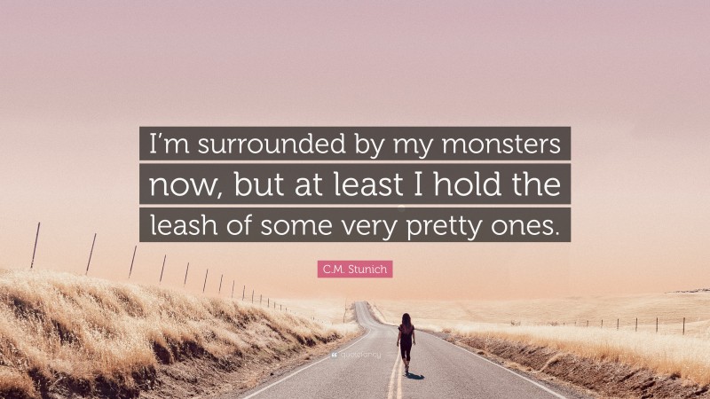C.M. Stunich Quote: “I’m surrounded by my monsters now, but at least I hold the leash of some very pretty ones.”