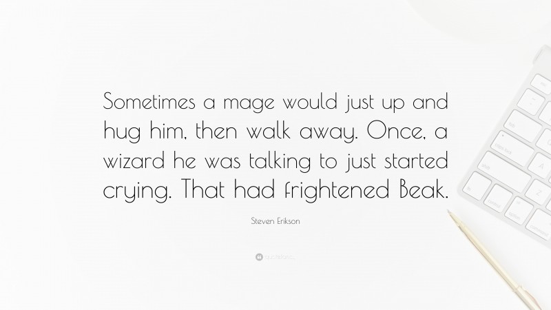 Steven Erikson Quote: “Sometimes a mage would just up and hug him, then walk away. Once, a wizard he was talking to just started crying. That had frightened Beak.”