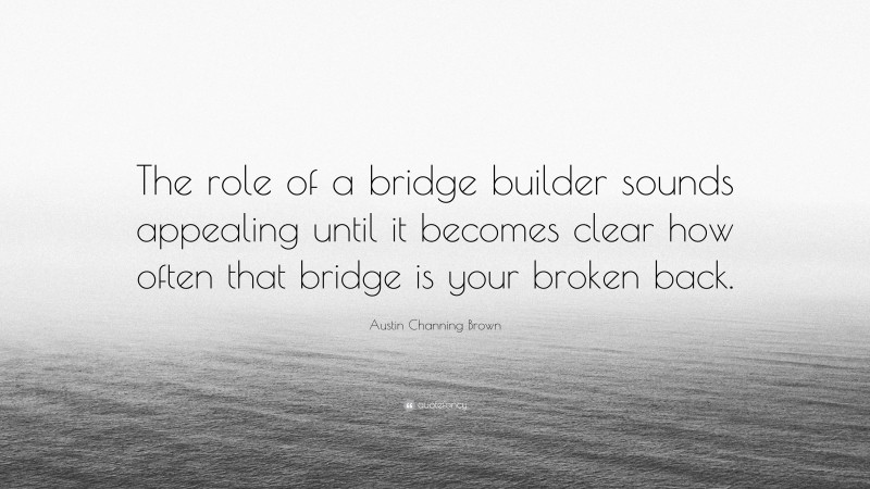 Austin Channing Brown Quote: “The role of a bridge builder sounds appealing until it becomes clear how often that bridge is your broken back.”