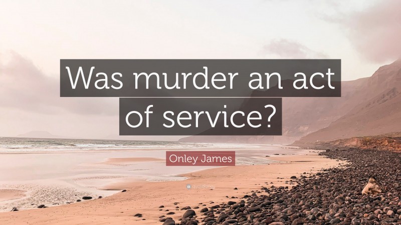 Onley James Quote: “Was murder an act of service?”