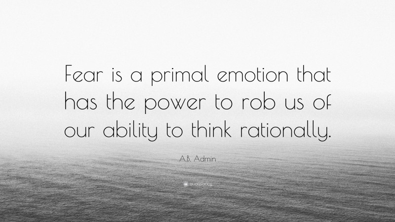 A.B. Admin Quote: “Fear is a primal emotion that has the power to rob us of our ability to think rationally.”