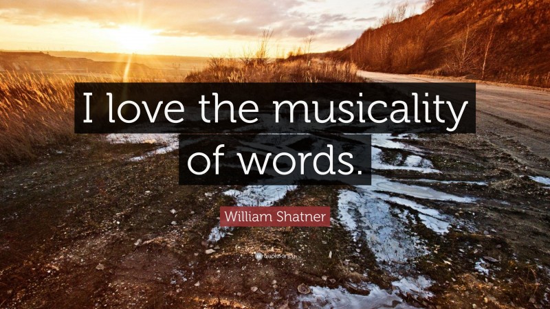 William Shatner Quote: “I love the musicality of words.”