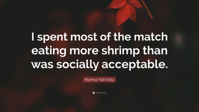 Martha Hall Kelly Quote: “I spent most of the match eating more shrimp than was socially acceptable.”