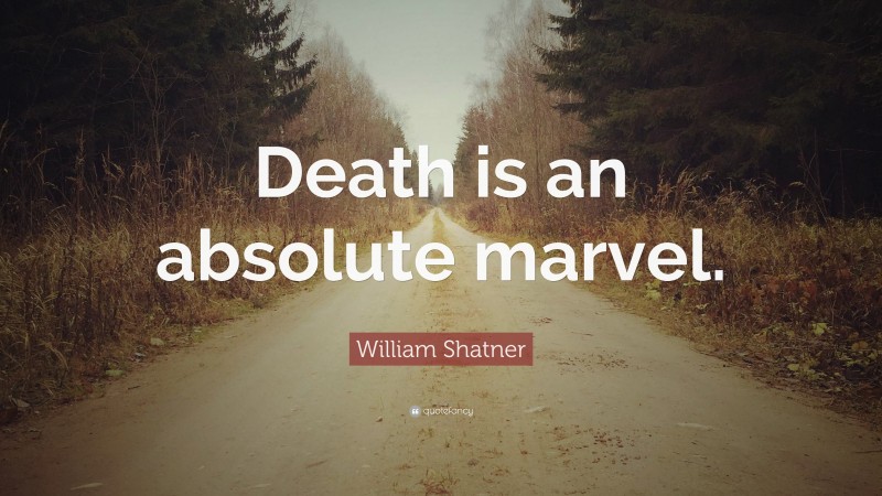William Shatner Quote: “Death is an absolute marvel.”