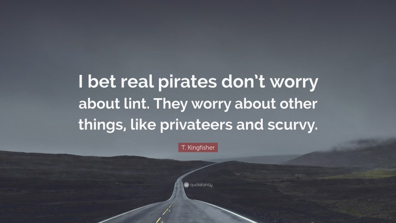 T. Kingfisher Quote: “I bet real pirates don’t worry about lint. They worry about other things, like privateers and scurvy.”