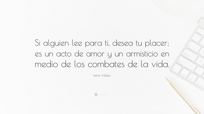 Irene Vallejo Quote: “Si alguien lee para ti, desea tu placer; es un acto de amor y un armisticio en medio de los combates de la vida.”