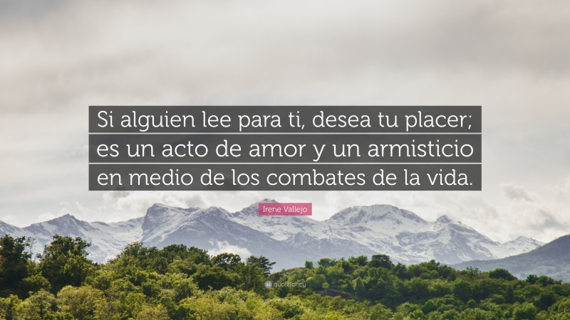 Irene Vallejo Quote: “Si alguien lee para ti, desea tu placer; es un acto de amor y un armisticio en medio de los combates de la vida.”