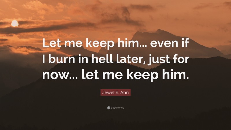 Jewel E. Ann Quote: “Let me keep him... even if I burn in hell later, just for now... let me keep him.”