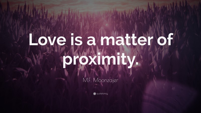 M.F. Moonzajer Quote: “Love is a matter of proximity.”