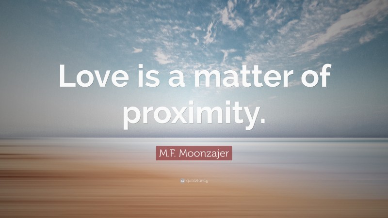 M.F. Moonzajer Quote: “Love is a matter of proximity.”