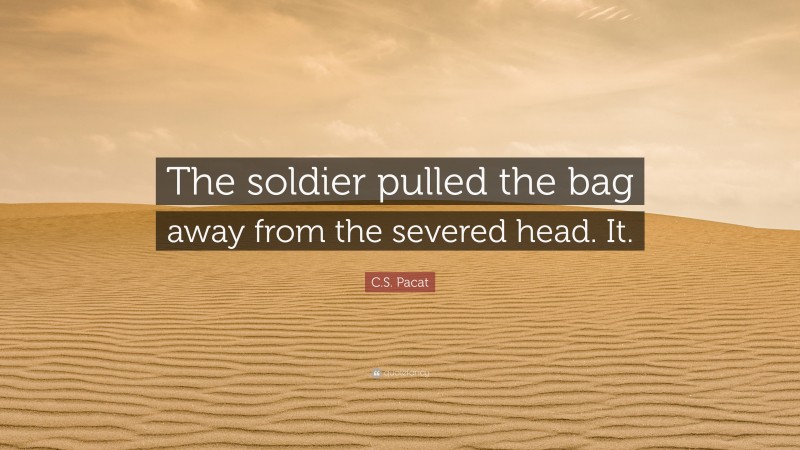 C.S. Pacat Quote: “The soldier pulled the bag away from the severed head. It.”