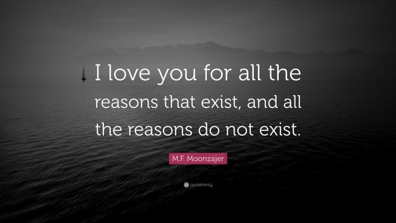 M.F. Moonzajer Quote: “I love you for all the reasons that exist, and all the reasons do not exist.”