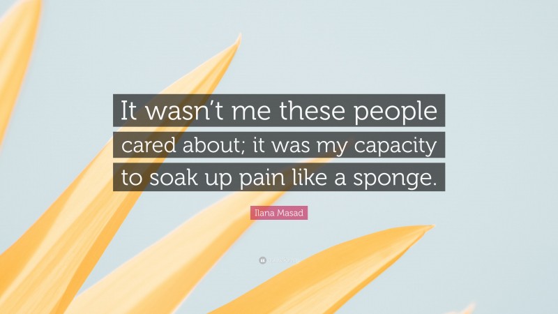 Ilana Masad Quote: “It wasn’t me these people cared about; it was my capacity to soak up pain like a sponge.”