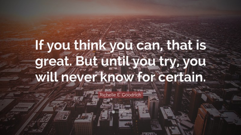 Richelle E. Goodrich Quote: “If you think you can, that is great. But until you try, you will never know for certain.”