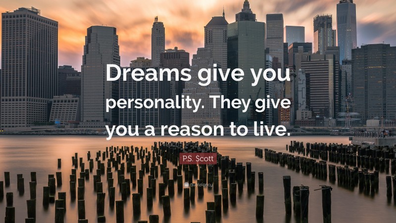 P.S. Scott Quote: “Dreams give you personality. They give you a reason to live.”