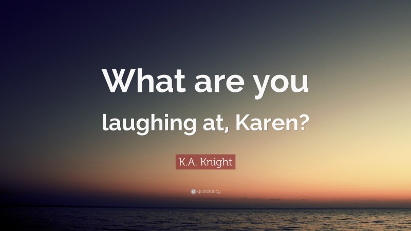 K.A. Knight Quote: “What are you laughing at, Karen?”
