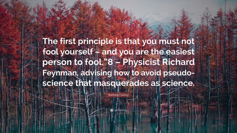 Barbara Oakley Quote: “The first principle is that you must not fool yourself – and you are the easiest person to fool.”8 – Physicist Richard Feynman, advising how to avoid pseudo-science that masquerades as science.”