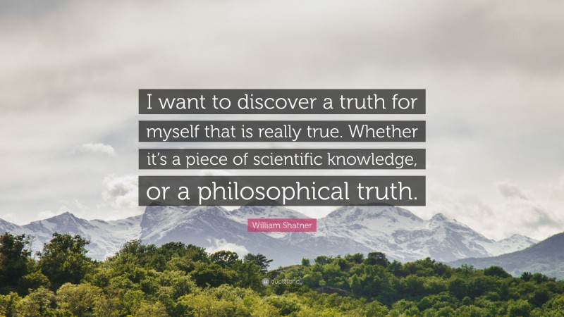 William Shatner Quote: “I want to discover a truth for myself that is really true. Whether it’s a piece of scientific knowledge, or a philosophical truth.”
