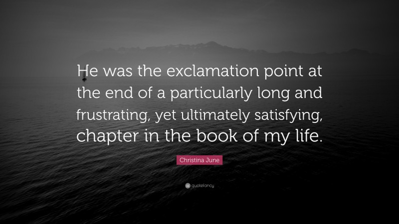 Christina June Quote: “He was the exclamation point at the end of a particularly long and frustrating, yet ultimately satisfying, chapter in the book of my life.”