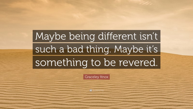 Graceley Knox Quote: “Maybe being different isn’t such a bad thing. Maybe it’s something to be revered.”