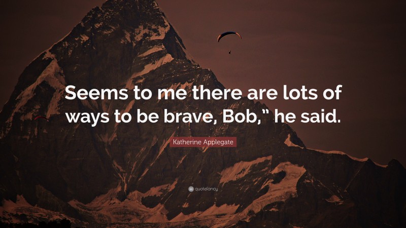 Katherine Applegate Quote: “Seems to me there are lots of ways to be brave, Bob,” he said.”