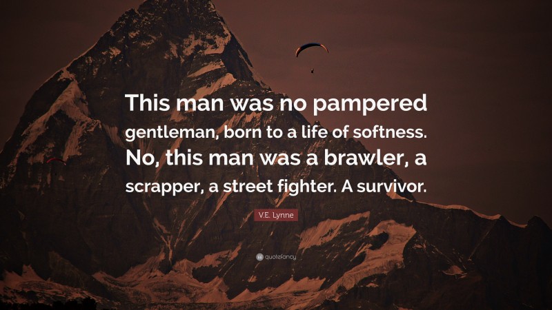 V.E. Lynne Quote: “This man was no pampered gentleman, born to a life of softness. No, this man was a brawler, a scrapper, a street fighter. A survivor.”