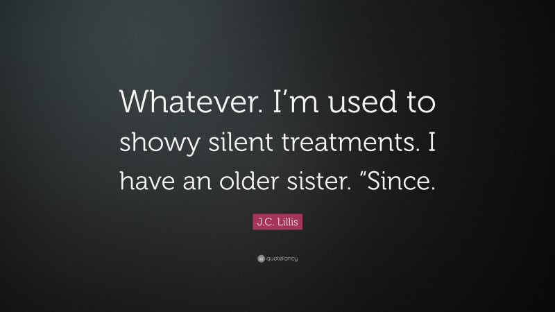 J.C. Lillis Quote: “Whatever. I’m used to showy silent treatments. I have an older sister. “Since.”