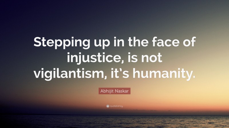 Abhijit Naskar Quote: “Stepping up in the face of injustice, is not vigilantism, it’s humanity.”