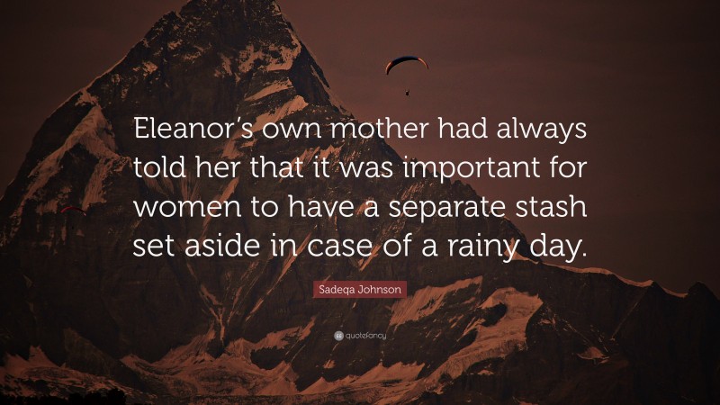 Sadeqa Johnson Quote: “Eleanor’s own mother had always told her that it was important for women to have a separate stash set aside in case of a rainy day.”