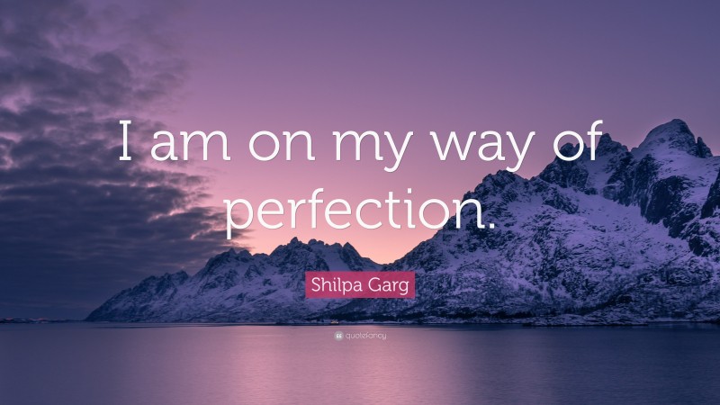 Shilpa Garg Quote: “I am on my way of perfection.”