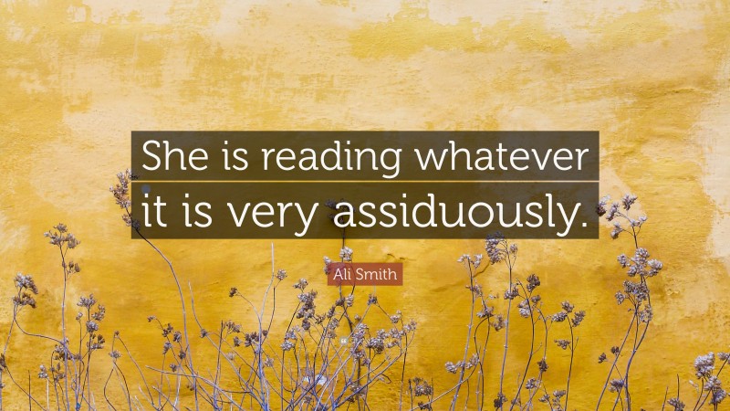 Ali Smith Quote: “She is reading whatever it is very assiduously.”