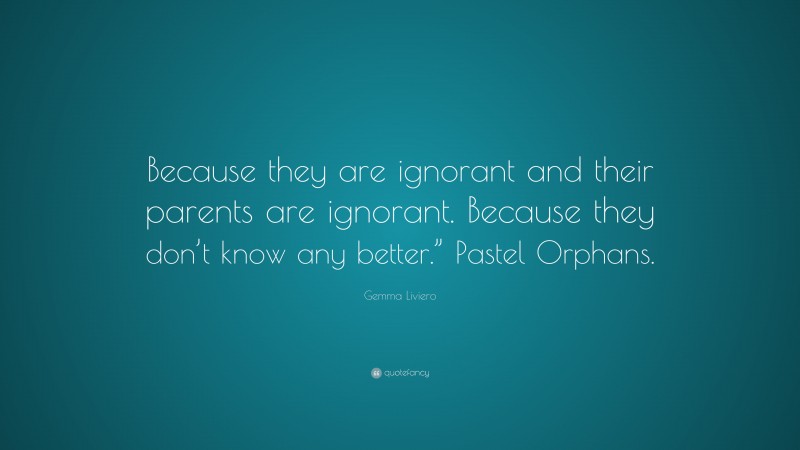 Gemma Liviero Quote: “Because they are ignorant and their parents are ignorant. Because they don’t know any better.” Pastel Orphans.”
