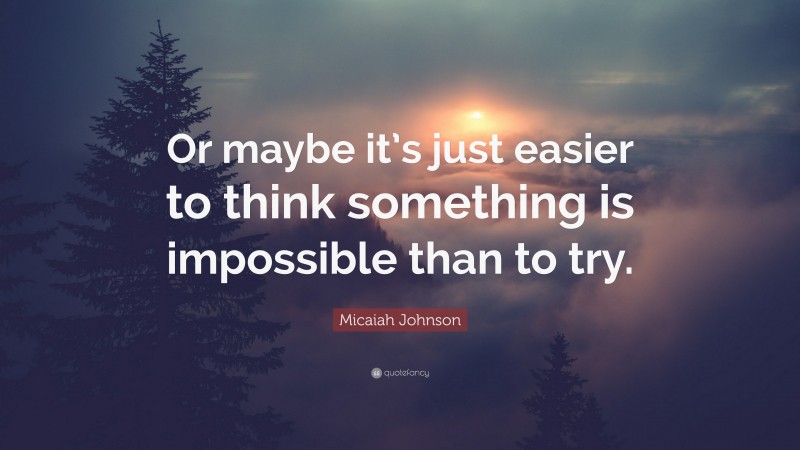 Micaiah Johnson Quote: “Or maybe it’s just easier to think something is impossible than to try.”