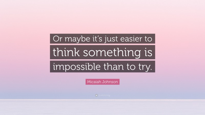 Micaiah Johnson Quote: “Or maybe it’s just easier to think something is impossible than to try.”