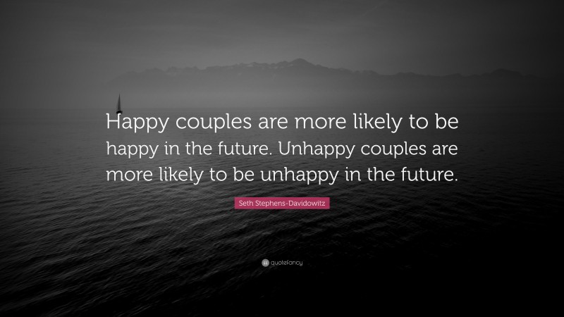 Seth Stephens-Davidowitz Quote: “Happy couples are more likely to be happy in the future. Unhappy couples are more likely to be unhappy in the future.”